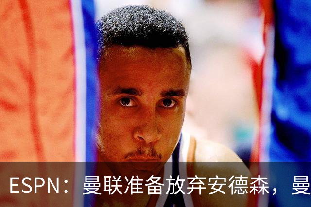 ESPN：曼联准备放弃安德森，曼城报价超1.2亿镑，曼联认为太离谱